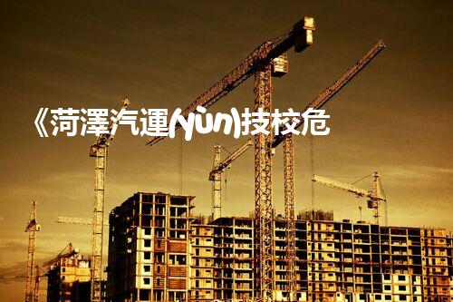 《菏澤汽運(yùn)技校危險(xiǎn)品管理規(guī)程》：安全行車，從管理開始！